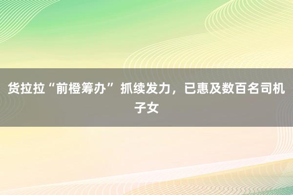 货拉拉“前橙筹办” 抓续发力,已惠及数百名司机子女